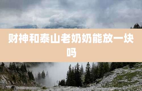 财神和泰山老奶奶能放一块吗