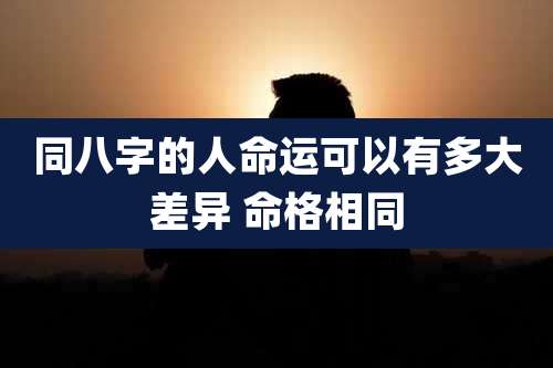 同八字的人命运可以有多大差异 命格相同