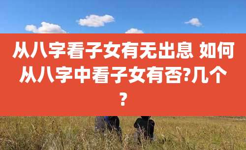 从八字看子女有无出息 如何从八字中看子女有否?几个?