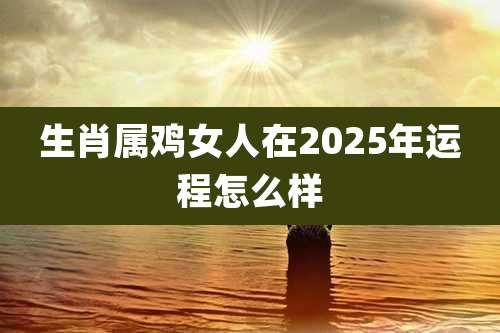 生肖属鸡女人在2025年运程怎么样
