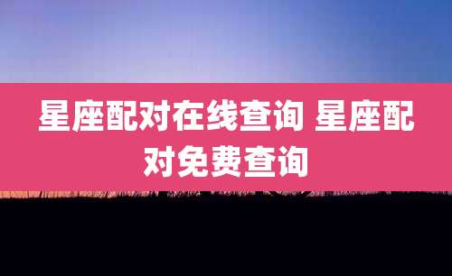 星座配对在线查询 星座配对免费查询