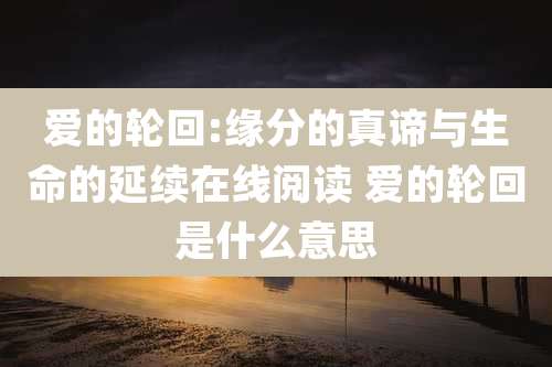 爱的轮回:缘分的真谛与生命的延续在线阅读 爱的轮回是什么意思