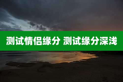 测试情侣缘分 测试缘分深浅