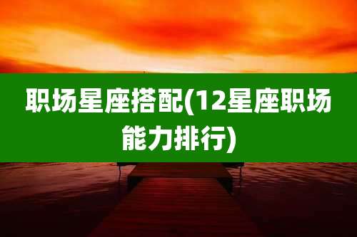 职场星座搭配(12星座职场能力排行)