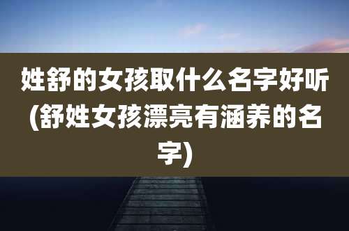 姓舒的女孩取什么名字好听(舒姓女孩漂亮有涵养的名字)
