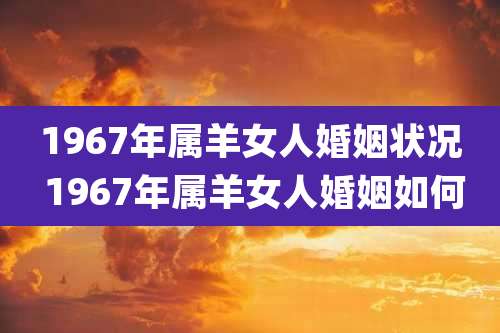 1967年属羊女人婚姻状况 1967年属羊女人婚姻如何