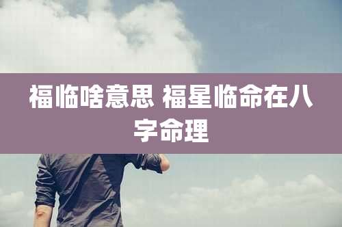 福临啥意思 福星临命在八字命理