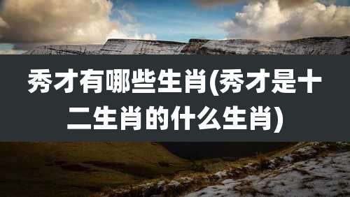 秀才有哪些生肖(秀才是十二生肖的什么生肖)