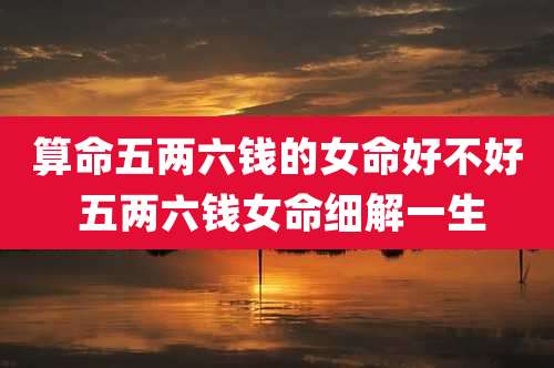 算命五两六钱的女命好不好 五两六钱女命细解一生