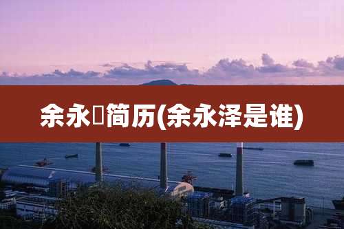 余永俤简历(余永泽是谁)