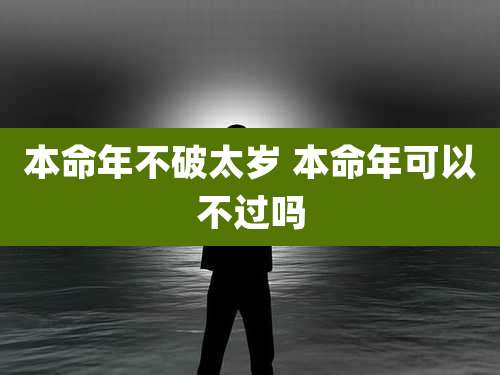 本命年不破太岁 本命年可以不过吗