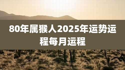 80年属猴人2025年运势运程每月运程
