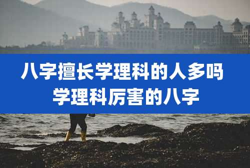 八字擅长学理科的人多吗 学理科厉害的八字