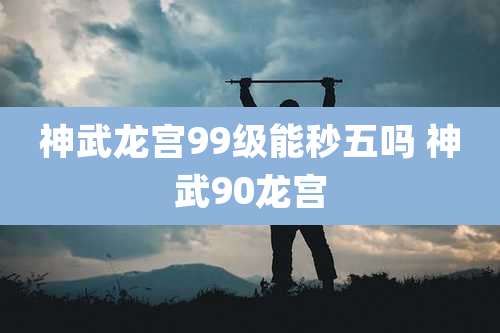 神武龙宫99级能秒五吗 神武90龙宫