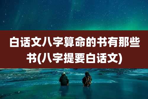 白话文八字算命的书有那些书(八字提要白话文)