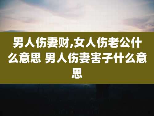 男人伤妻财,女人伤老公什么意思 男人伤妻害子什么意思