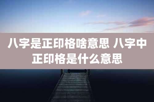 八字是正印格啥意思 八字中正印格是什么意思