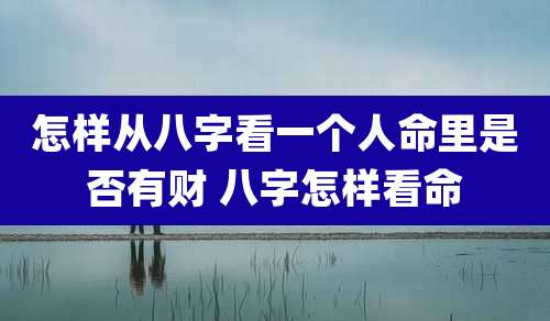 怎样从八字看一个人命里是否有财 八字怎样看命
