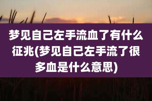 梦见自己左手流血了有什么征兆(梦见自己左手流了很多血是什么意思)