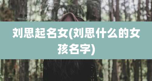 刘思起名女(刘思什么的女孩名字)