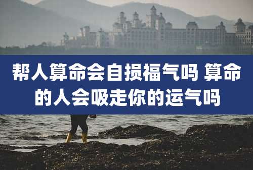 帮人算命会自损福气吗 算命的人会吸走你的运气吗