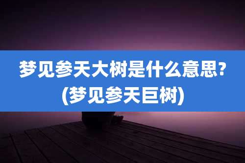梦见参天大树是什么意思?(梦见参天巨树)