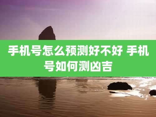 手机号怎么预测好不好 手机号如何测凶吉