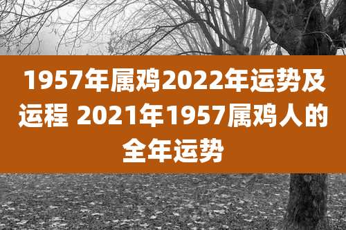 1957年属鸡2022年运势及运程 2021年1957属鸡人的全年运势