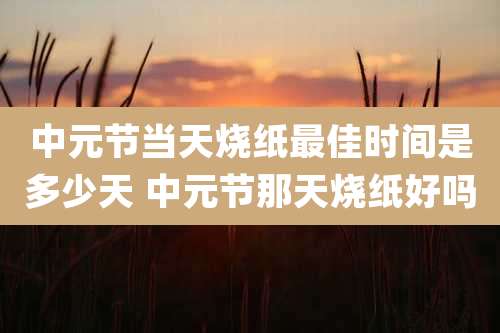 中元节当天烧纸最佳时间是多少天 中元节那天烧纸好吗