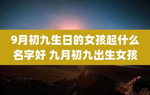 9月初九生日的女孩起什么名字好 九月初九出生女孩