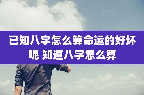 已知八字怎么算命运的好坏呢 知道八字怎么算