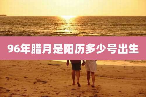 96年腊月是阳历多少号出生