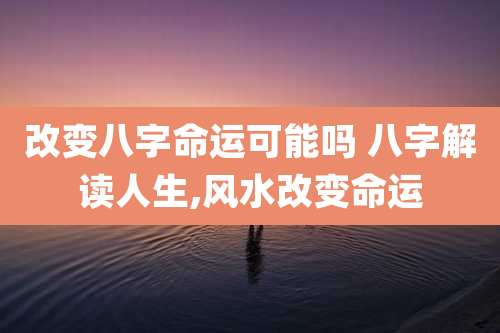 改变八字命运可能吗 八字解读人生,风水改变命运