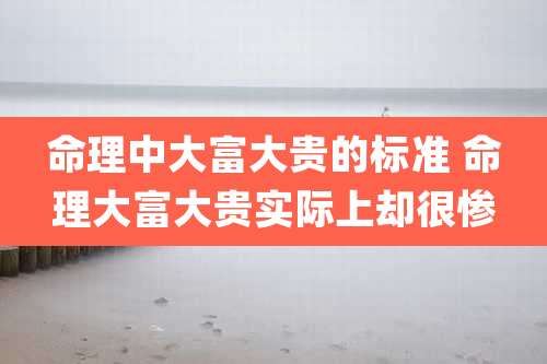 命理中大富大贵的标准 命理大富大贵实际上却很惨