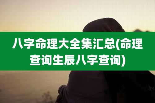 八字命理大全集汇总(命理查询生辰八字查询)