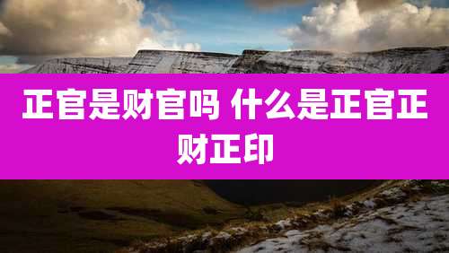 正官是财官吗 什么是正官正财正印