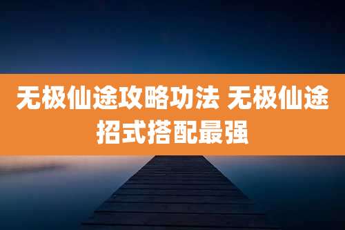 无极仙途攻略功法 无极仙途招式搭配最强