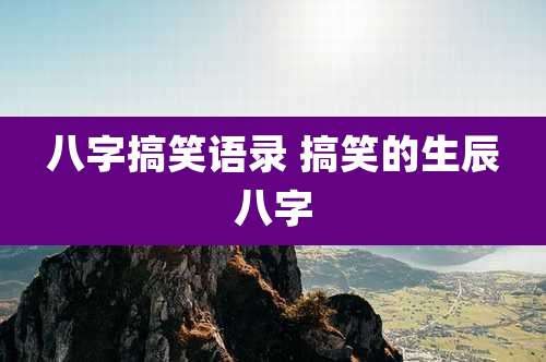 八字搞笑语录 搞笑的生辰八字