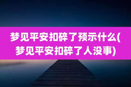 梦见平安扣碎了预示什么(梦见平安扣碎了人没事)