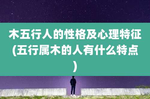 木五行人的性格及心理特征(五行属木的人有什么特点)