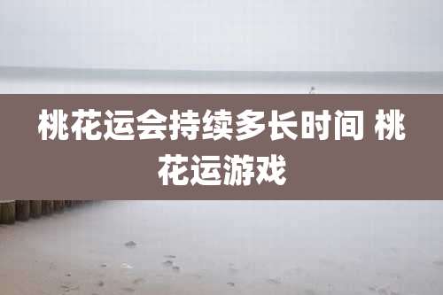 桃花运会持续多长时间 桃花运游戏