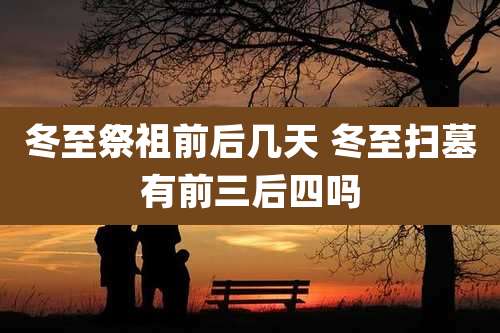 冬至祭祖前后几天 冬至扫墓有前三后四吗