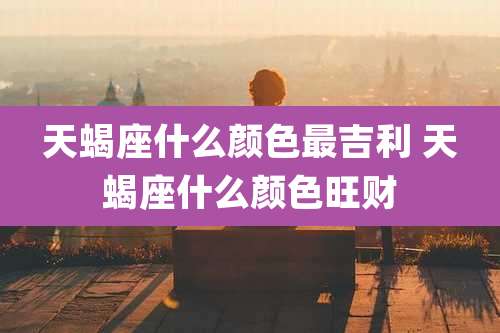 天蝎座什么颜色最吉利 天蝎座什么颜色旺财