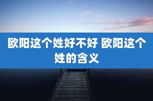 欧阳这个姓好不好 欧阳这个姓的含义
