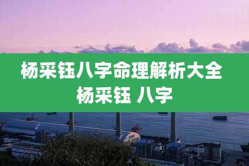 杨采钰八字命理解析大全 杨采钰 八字