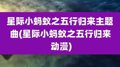 星际小蚂蚁之五行归来主题曲(星际小蚂蚁之五行归来 动漫)