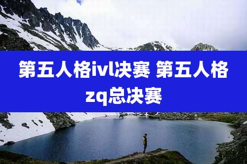 第五人格ivl决赛 第五人格zq总决赛