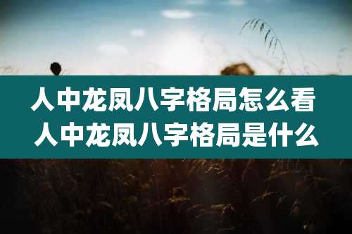 人中龙凤八字格局怎么看 人中龙凤八字格局是什么