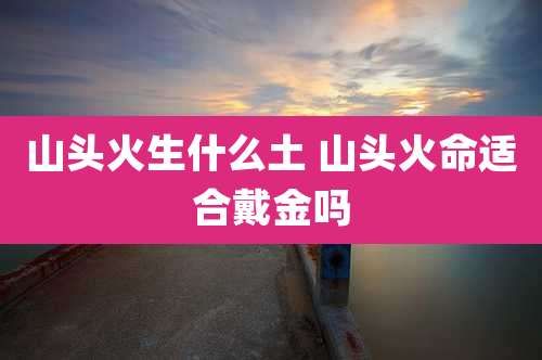 山头火生什么土 山头火命适合戴金吗