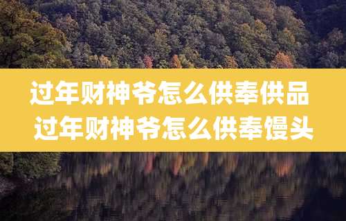 过年财神爷怎么供奉供品 过年财神爷怎么供奉馒头